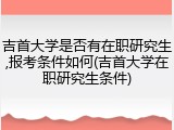 吉首大学是否有在职研究生,报考条件如何(吉首大学在职研究生条件)
