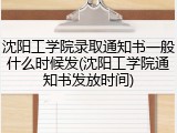 沈阳工学院录取通知书一般什么时候发(沈阳工学院通知书发放时间)