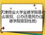 天津商业大学宝德学院是什么级别，公办还是民办(宝德学院级别性质)
