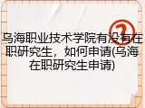乌海职业技术学院有没有在职研究生，如何申请(乌海在职研究生申请)