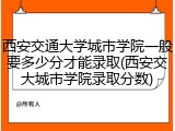 西安交通大学城市学院一般要多少分才能录取(西安交大城市学院录取分数)