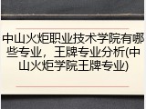 中山火炬职业技术学院有哪些专业，王牌专业分析(中山火炬学院王牌专业)