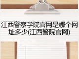 江西警察学院官网是哪个网址多少(江西警院官网)