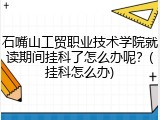 石嘴山工贸职业技术学院就读期间挂科了怎么办呢？(挂科怎么办)