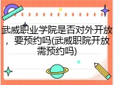 武威职业学院是否对外开放，要预约吗(武威职院开放需预约吗)