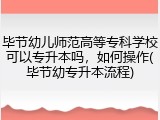 毕节幼儿师范高等专科学校可以专升本吗，如何操作(毕节幼专升本流程)