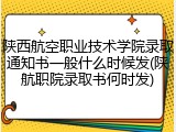 陕西航空职业技术学院录取通知书一般什么时候发(陕航职院录取书何时发)