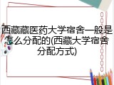 西藏藏医药大学宿舍一般是怎么分配的(西藏大学宿舍分配方式)