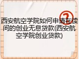 西安航空学院如何申请在读间的创业无息贷款(西安航空学院创业贷款)