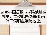 湖南外国语职业学院地址在哪里，学校地理位置(湖南外国语职业学院地址)