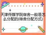 天津传媒学院宿舍一般是怎么分配的(宿舍分配方式)