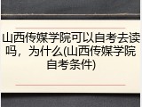 山西传媒学院可以自考去读吗，为什么(山西传媒学院自考条件)