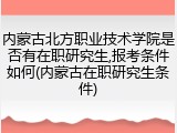 内蒙古北方职业技术学院是否有在职研究生,报考条件如何(内蒙古在职研究生条件)