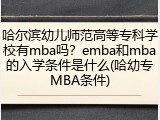 哈尔滨幼儿师范高等专科学校有mba吗？emba和mba的入学条件是什么(哈幼专MBA条件)