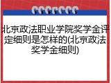 北京政法职业学院奖学金评定细则是怎样的(北京政法奖学金细则)