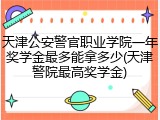 天津公安警官职业学院一年奖学金最多能拿多少(天津警院最高奖学金)