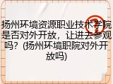扬州环境资源职业技术学院是否对外开放，让进去参观吗？(扬州环境职院对外开放吗)