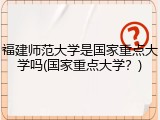 福建师范大学是国家重点大学吗(国家重点大学？)