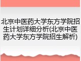 北京中医药大学东方学院招生计划详细分析(北京中医药大学东方学院招生解析)