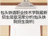 包头铁道职业技术学院最新招生简章深度分析(包头铁院招生简析)