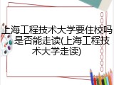 上海工程技术大学要住校吗，是否能走读(上海工程技术大学走读)