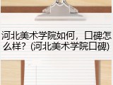 河北美术学院如何，口碑怎么样？(河北美术学院口碑)