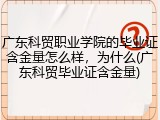 广东科贸职业学院的毕业证含金量怎么样，为什么(广东科贸毕业证含金量)