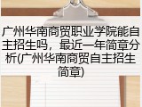 广州华南商贸职业学院能自主招生吗，最近一年简章分析(广州华南商贸自主招生简章)