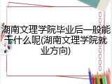 湖南文理学院毕业后一般能干什么呢(湖南文理学院就业方向)