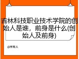 吉林科技职业技术学院的创始人是谁，前身是什么(创始人及前身)