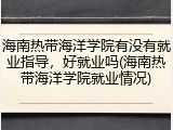 海南热带海洋学院有没有就业指导，好就业吗(海南热带海洋学院就业情况)