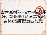 吉林铁道职业技术学院好不好，就业现状及发展趋势(吉林铁道职院就业前景)