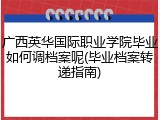 广西英华国际职业学院毕业如何调档案呢(毕业档案转递指南)