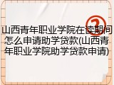 山西青年职业学院在读期间怎么申请助学贷款(山西青年职业学院助学贷款申请)