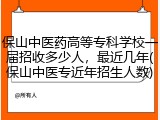 保山中医药高等专科学校一届招收多少人，最近几年(保山中医专近年招生人数)