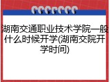 湖南交通职业技术学院一般什么时候开学(湖南交院开学时间)