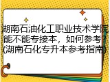 湖南石油化工职业技术学院能不能专接本，如何参考？(湖南石化专升本参考指南)