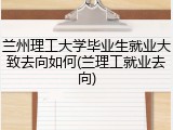 兰州理工大学毕业生就业大致去向如何(兰理工就业去向)