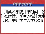 四川美术学院开学时间一般什么时候，新生入校注意事项(川美开学与入学须知)