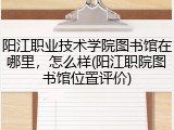 阳江职业技术学院图书馆在哪里，怎么样(阳江职院图书馆位置评价)