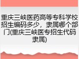 重庆三峡医药高等专科学校招生编码多少，隶属哪个部门(重庆三峡医专招生代码隶属)