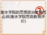 衡水学院的思想政治教育怎么样(衡水学院思政教育评价)