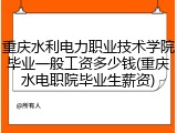 重庆水利电力职业技术学院毕业一般工资多少钱(重庆水电职院毕业生薪资)