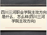 四川三河职业学院主攻方向是什么，怎么样(四川三河学院主攻方向)