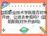 益阳职业技术学院是否对外开放，让进去参观吗？(益阳职院对外开放吗)
