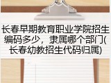 长春早期教育职业学院招生编码多少，隶属哪个部门(长春幼教招生代码归属)