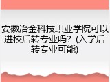 安徽冶金科技职业学院可以进校后转专业吗？(入学后转专业可能)