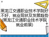 黑龙江交通职业技术学院好不好，就业现状及发展趋势(黑龙江交通职业技术学院就业前景)