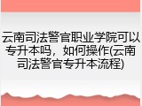 云南司法警官职业学院可以专升本吗，如何操作(云南司法警官专升本流程)