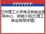 兰州理工大学有没有就业指导中心，详细介绍(兰理工就业指导详情)